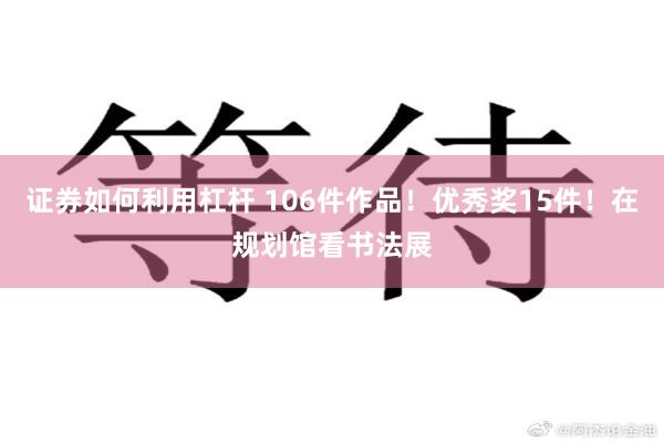 证券如何利用杠杆 106件作品！优秀奖15件！在规划馆看书法展