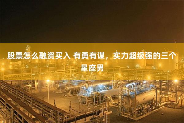 股票怎么融资买入 有勇有谋，实力超级强的三个星座男