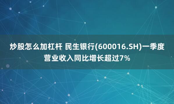 炒股怎么加杠杆 民生银行(600016.SH)一季度营业收入同比增长超过7%