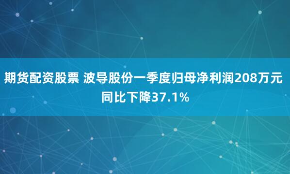 期货配资股票 波导股份一季度归母净利润208万元 同比下降37.1%