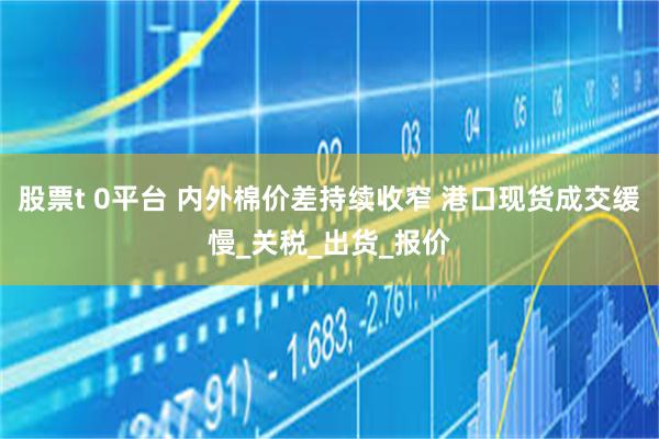 股票t 0平台 内外棉价差持续收窄 港口现货成交缓慢_关税_出货_报价