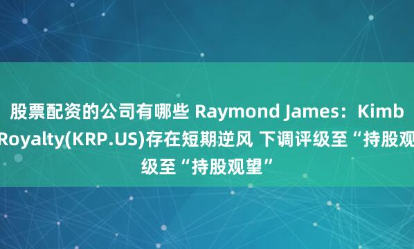 股票配资的公司有哪些 Raymond James：Kimbell Royalty(KRP.US)存在短期逆风 下调评级至“持股观望”