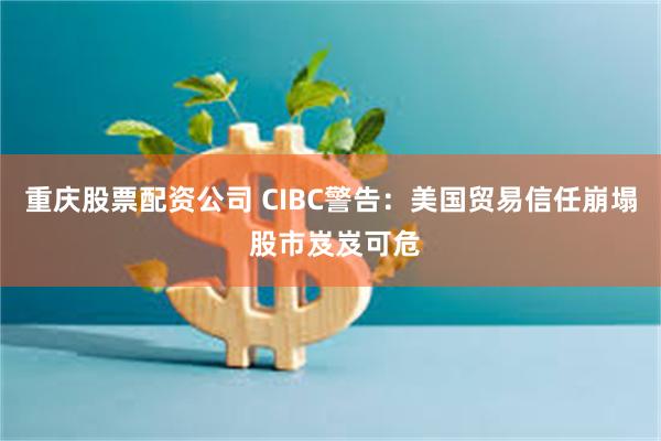 重庆股票配资公司 CIBC警告：美国贸易信任崩塌 股市岌岌可危