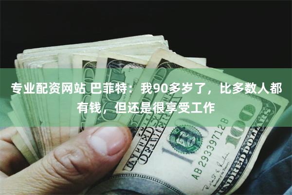 专业配资网站 巴菲特：我90多岁了，比多数人都有钱，但还是很享受工作