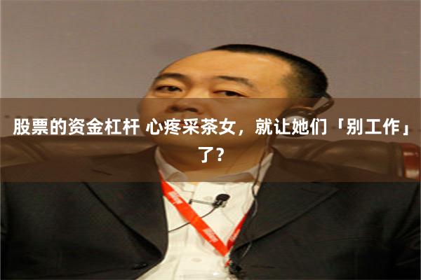 股票的资金杠杆 心疼采茶女，就让她们「别工作」了？