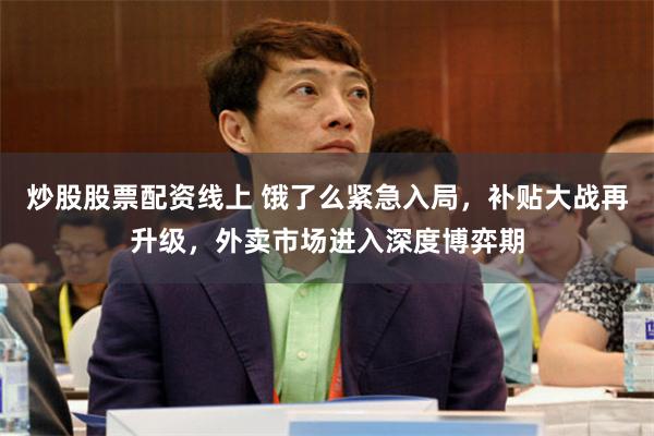 炒股股票配资线上 饿了么紧急入局，补贴大战再升级，外卖市场进入深度博弈期