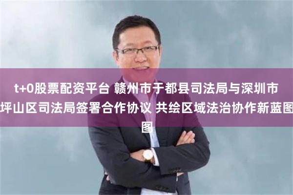 t+0股票配资平台 赣州市于都县司法局与深圳市坪山区司法局签署合作协议 共绘区域法治协作新蓝图