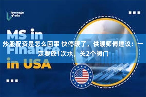 炒股配资是怎么回事 快停暖了，供暖师傅建议：一定要放1次水，关2个阀门