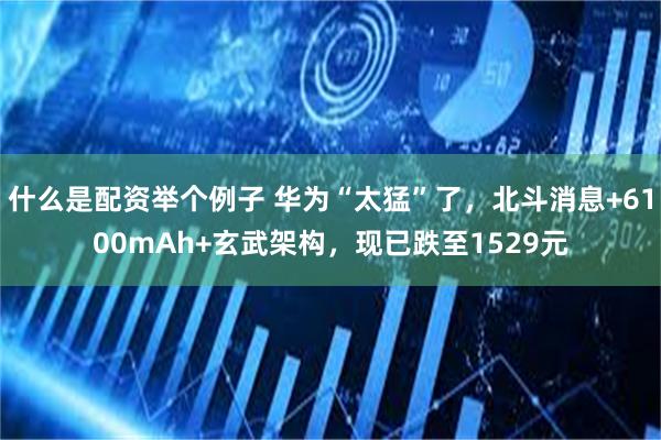 什么是配资举个例子 华为“太猛”了，北斗消息+6100mAh+玄武架构，现已跌至1529元