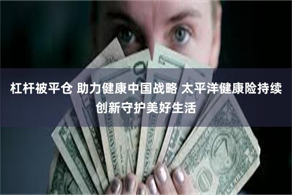 杠杆被平仓 助力健康中国战略 太平洋健康险持续创新守护美好生活