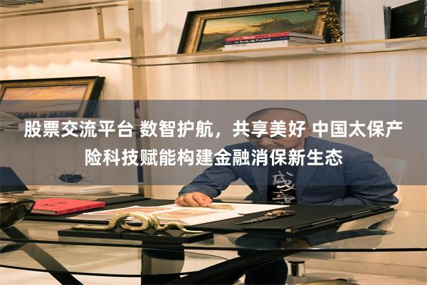股票交流平台 数智护航，共享美好 中国太保产险科技赋能构建金融消保新生态