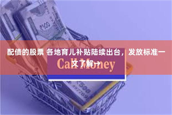 配债的股票 各地育儿补贴陆续出台，发放标准一文了解→