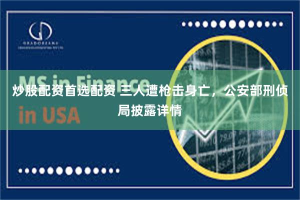 炒股配资首选配资 三人遭枪击身亡，公安部刑侦局披露详情
