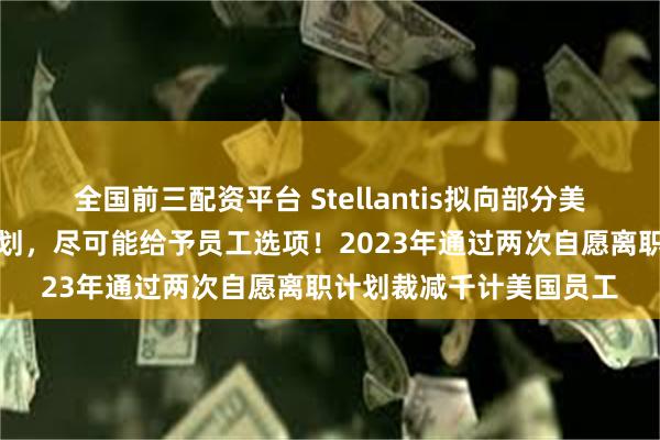 全国前三配资平台 Stellantis拟向部分美国员工推行自愿离职计划，尽可能给予员工选项！2023年通过两次自愿离职计划裁减千计美国员工