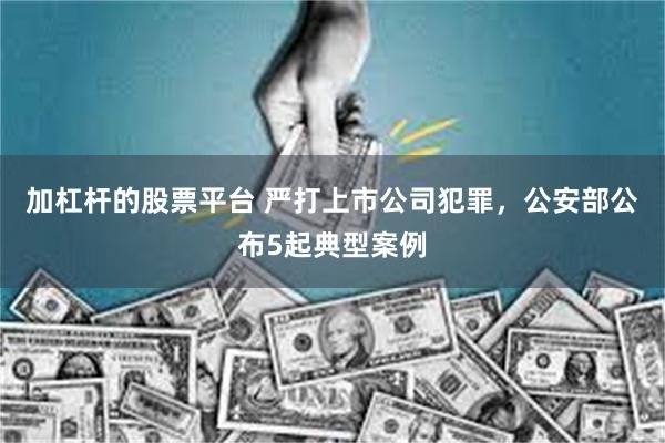 加杠杆的股票平台 严打上市公司犯罪，公安部公布5起典型案例