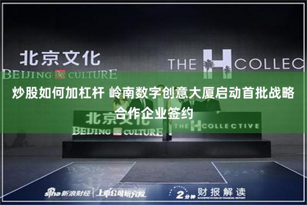 炒股如何加杠杆 岭南数字创意大厦启动首批战略合作企业签约