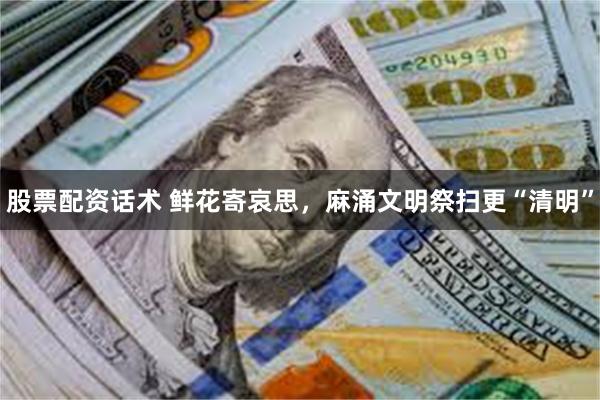 股票配资话术 鲜花寄哀思，麻涌文明祭扫更“清明”