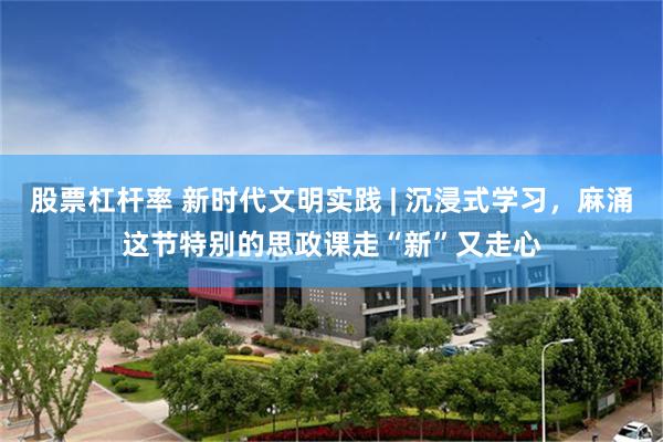 股票杠杆率 新时代文明实践 | 沉浸式学习，麻涌这节特别的思政课走“新”又走心