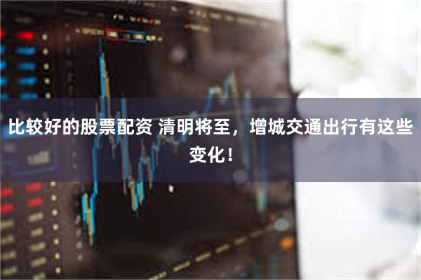 比较好的股票配资 清明将至，增城交通出行有这些变化！