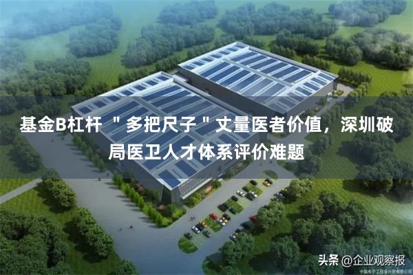 基金B杠杆 ＂多把尺子＂丈量医者价值，深圳破局医卫人才体系评价难题