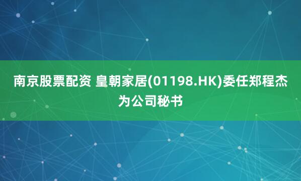 南京股票配资 皇朝家居(01198.HK)委任郑程杰为公司秘书