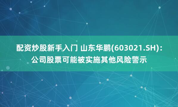 配资炒股新手入门 山东华鹏(603021.SH)：公司股票可能被实施其他风险警示