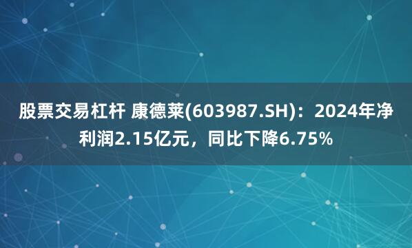 股票交易杠杆 康德莱(603987.SH)：2024年净利润2.15亿元，同比下降6.75%