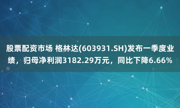 股票配资市场 格林达(603931.SH)发布一季度业绩，归母净利润3182.29万元，同比下降6.66%