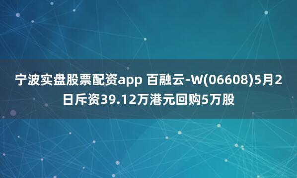 宁波实盘股票配资app 百融云-W(06608)5月2日斥资39.12万港元回购5万股