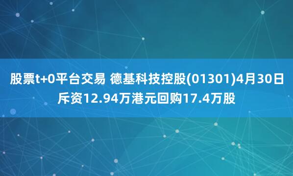 股票t+0平台交易 德基科技控股(01301)4月30日斥资12.94万港元回购17.4万股