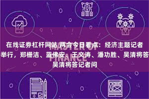 在线证劵杠杆网站 两会今日看点：经济主题记者会下午举行，郑栅洁、蓝佛安、王文涛、潘功胜、吴清将答记者问