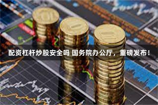 配资杠杆炒股安全吗 国务院办公厅，重磅发布！