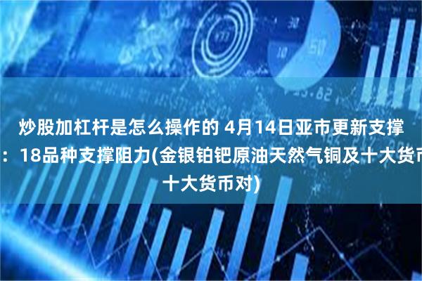 炒股加杠杆是怎么操作的 4月14日亚市更新支撑阻力：18品种支撑阻力(金银铂钯原油天然气铜及十大货币对)