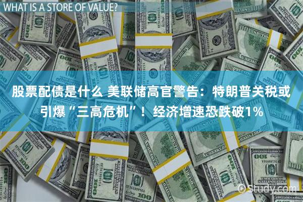 股票配债是什么 美联储高官警告：特朗普关税或引爆“三高危机”！经济增速恐跌破1%