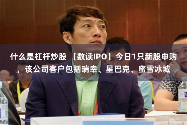 什么是杠杆炒股 【数读IPO】今日1只新股申购，该公司客户包括瑞幸、星巴克、蜜雪冰城