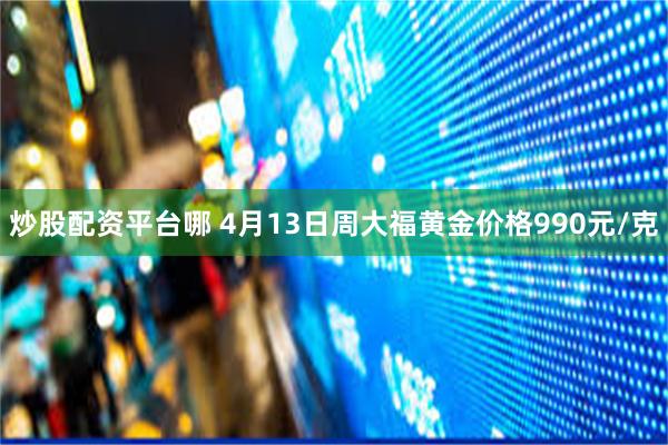 炒股配资平台哪 4月13日周大福黄金价格990元/克