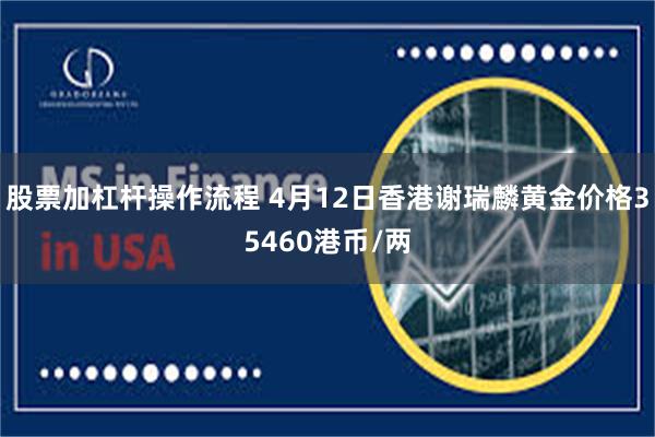 股票加杠杆操作流程 4月12日香港谢瑞麟黄金价格35460港币/两