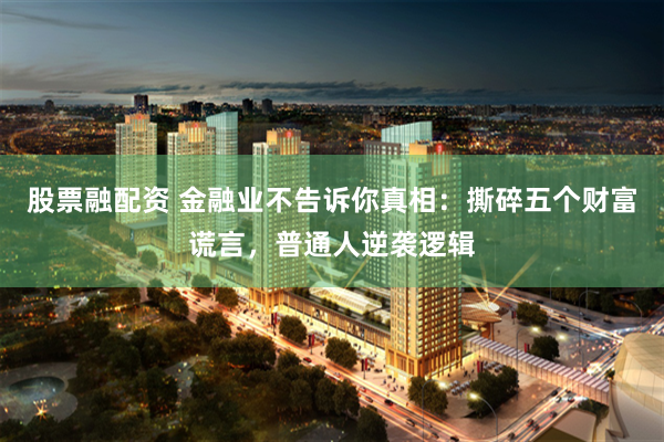 股票融配资 金融业不告诉你真相：撕碎五个财富谎言，普通人逆袭逻辑