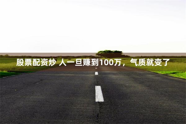 股票配资炒 人一旦赚到100万，气质就变了