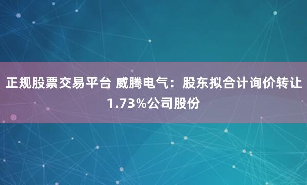 正规股票交易平台 威腾电气：股东拟合计询价转让1.73%公司股份