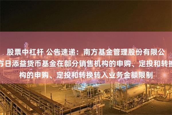 股票中杠杆 公告速递：南方基金管理股份有限公司关于调整旗下南方日添益货币基金在部分销售机构的申购、定投和转换转入业务金额限制