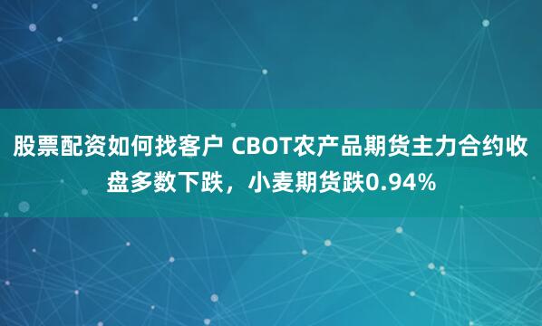 股票配资如何找客户 CBOT农产品期货主力合约收盘多数下跌，小麦期货跌0.94%