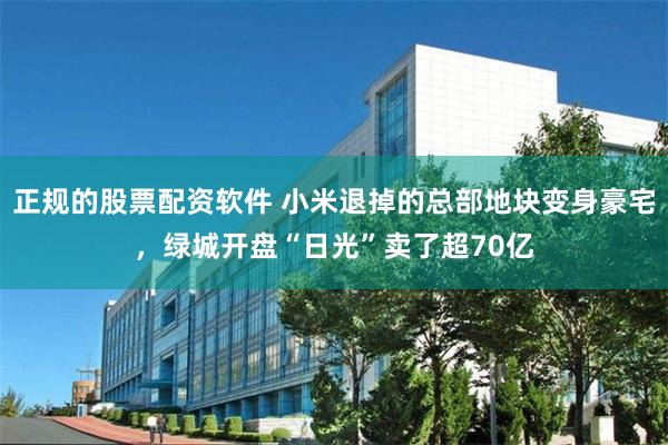 正规的股票配资软件 小米退掉的总部地块变身豪宅，绿城开盘“日光”卖了超70亿