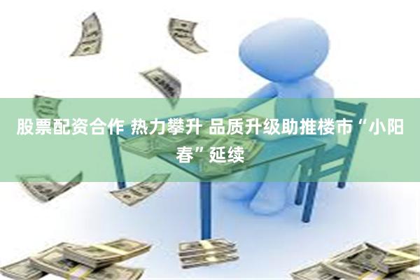 股票配资合作 热力攀升 品质升级助推楼市“小阳春”延续