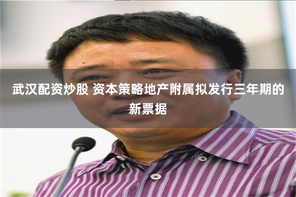 武汉配资炒股 资本策略地产附属拟发行三年期的新票据