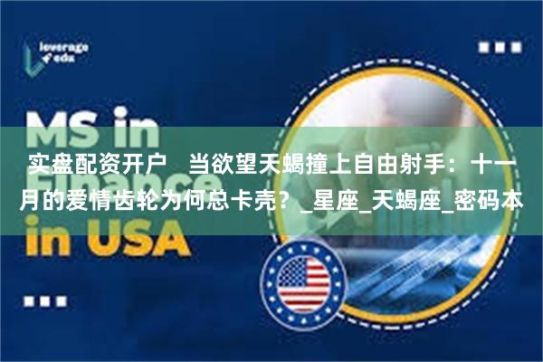 实盘配资开户   当欲望天蝎撞上自由射手：十一月的爱情齿轮为何总卡壳？_星座_天蝎座_密码本