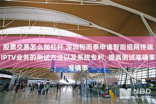 股票交易怎么加杠杆 深圳和而泰申请智能组网终端IPTV业务的测试方法以及系统专利, 提高测试准确率