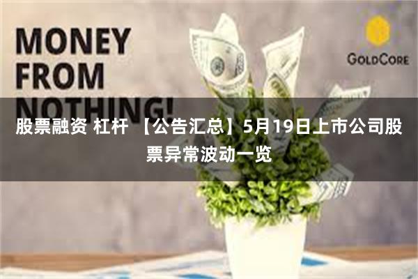 股票融资 杠杆 【公告汇总】5月19日上市公司股票异常波动一览