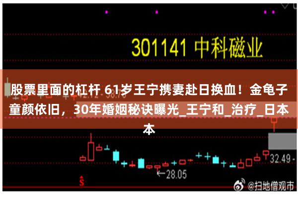 股票里面的杠杆 61岁王宁携妻赴日换血！金龟子童颜依旧，30年婚姻秘诀曝光_王宁和_治疗_日本