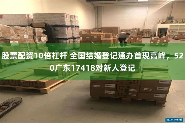 股票配资10倍杠杆 全国结婚登记通办首现高峰，520广东17418对新人登记
